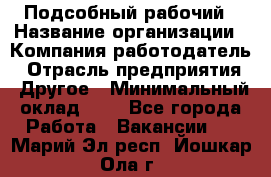 Подсобный рабочий › Название организации ­ Компания-работодатель › Отрасль предприятия ­ Другое › Минимальный оклад ­ 1 - Все города Работа » Вакансии   . Марий Эл респ.,Йошкар-Ола г.